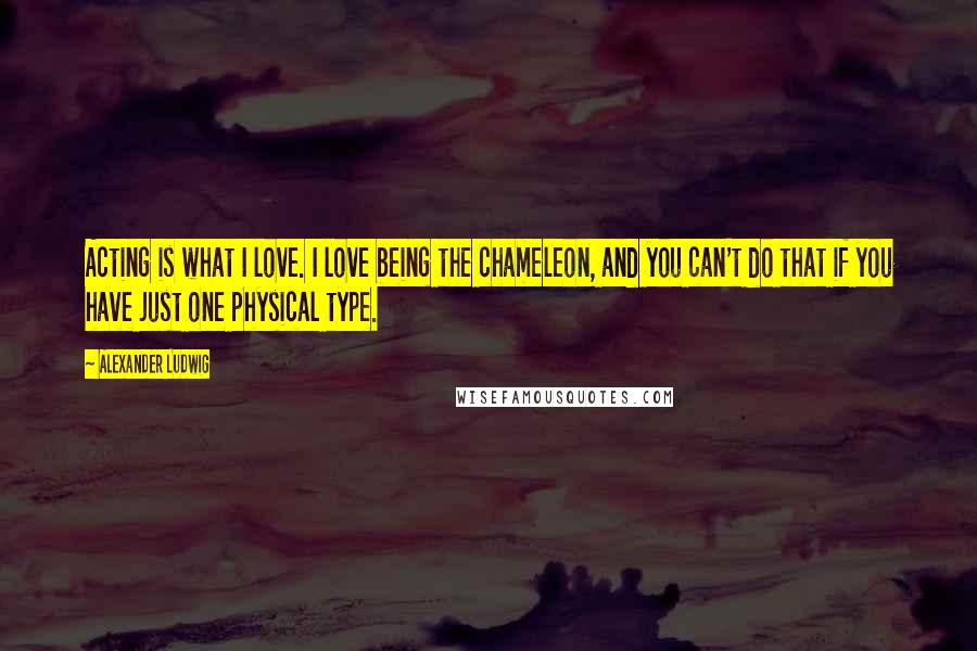 Alexander Ludwig Quotes: Acting is what I love. I love being the chameleon, and you can't do that if you have just one physical type.