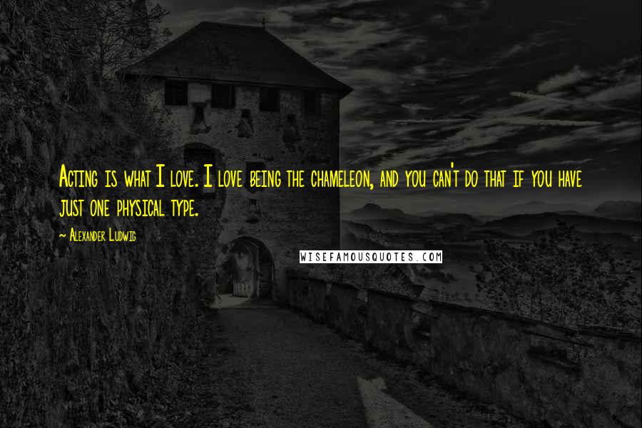 Alexander Ludwig Quotes: Acting is what I love. I love being the chameleon, and you can't do that if you have just one physical type.