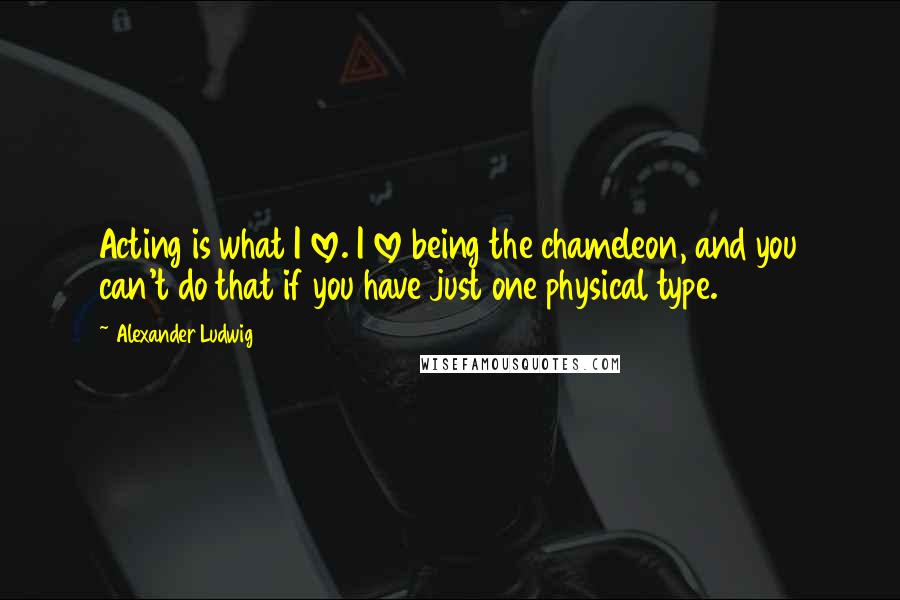 Alexander Ludwig Quotes: Acting is what I love. I love being the chameleon, and you can't do that if you have just one physical type.