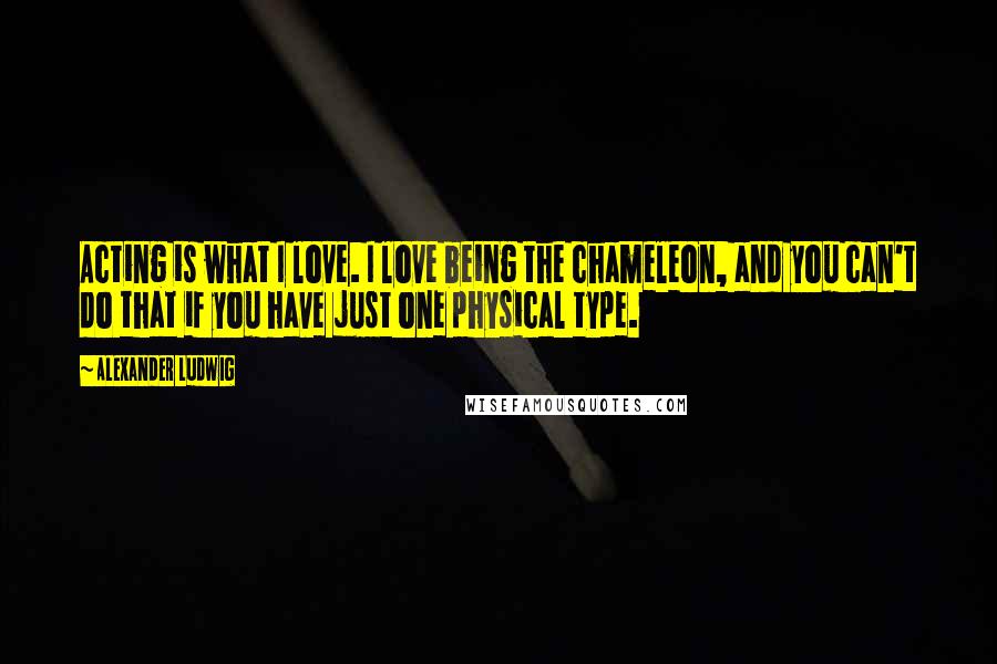 Alexander Ludwig Quotes: Acting is what I love. I love being the chameleon, and you can't do that if you have just one physical type.