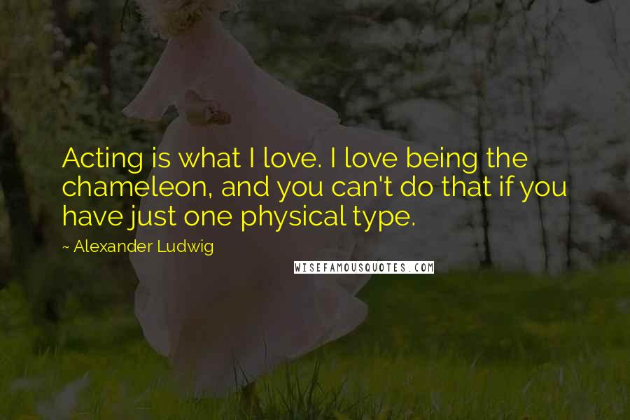 Alexander Ludwig Quotes: Acting is what I love. I love being the chameleon, and you can't do that if you have just one physical type.