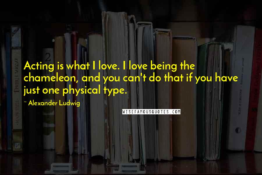 Alexander Ludwig Quotes: Acting is what I love. I love being the chameleon, and you can't do that if you have just one physical type.