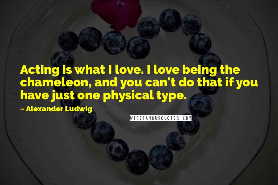 Alexander Ludwig Quotes: Acting is what I love. I love being the chameleon, and you can't do that if you have just one physical type.