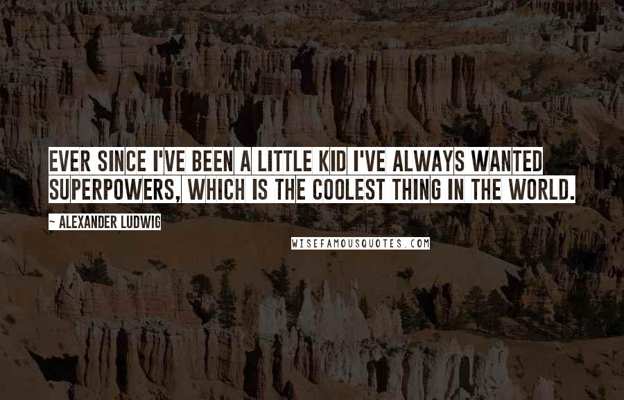 Alexander Ludwig Quotes: Ever since I've been a little kid I've always wanted superpowers, which is the coolest thing in the world.