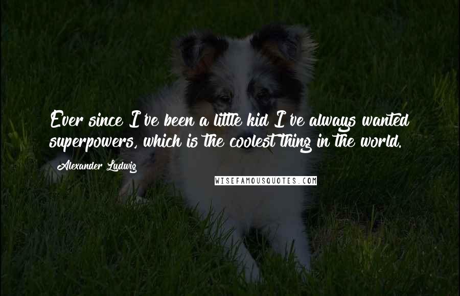 Alexander Ludwig Quotes: Ever since I've been a little kid I've always wanted superpowers, which is the coolest thing in the world.