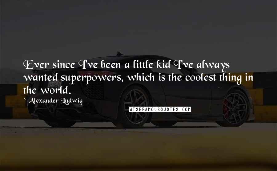 Alexander Ludwig Quotes: Ever since I've been a little kid I've always wanted superpowers, which is the coolest thing in the world.