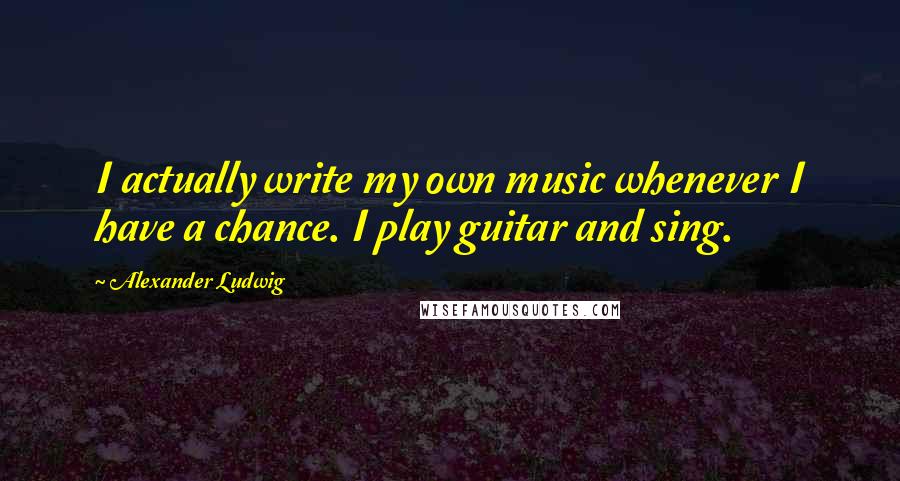 Alexander Ludwig Quotes: I actually write my own music whenever I have a chance. I play guitar and sing.