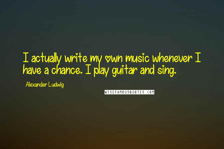 Alexander Ludwig Quotes: I actually write my own music whenever I have a chance. I play guitar and sing.