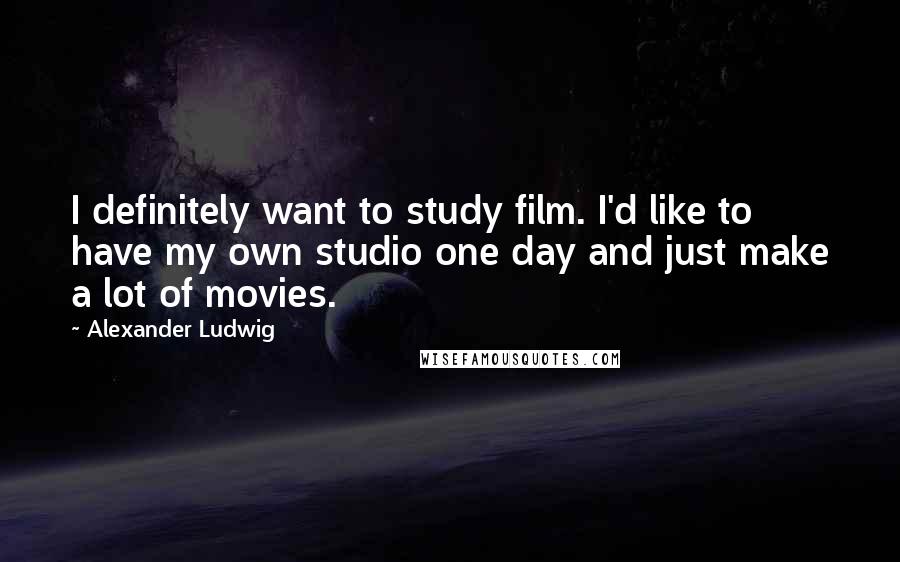 Alexander Ludwig Quotes: I definitely want to study film. I'd like to have my own studio one day and just make a lot of movies.