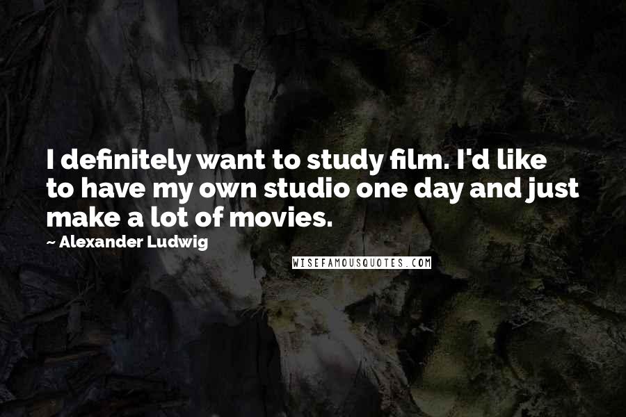 Alexander Ludwig Quotes: I definitely want to study film. I'd like to have my own studio one day and just make a lot of movies.