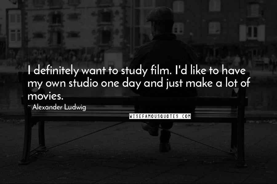 Alexander Ludwig Quotes: I definitely want to study film. I'd like to have my own studio one day and just make a lot of movies.