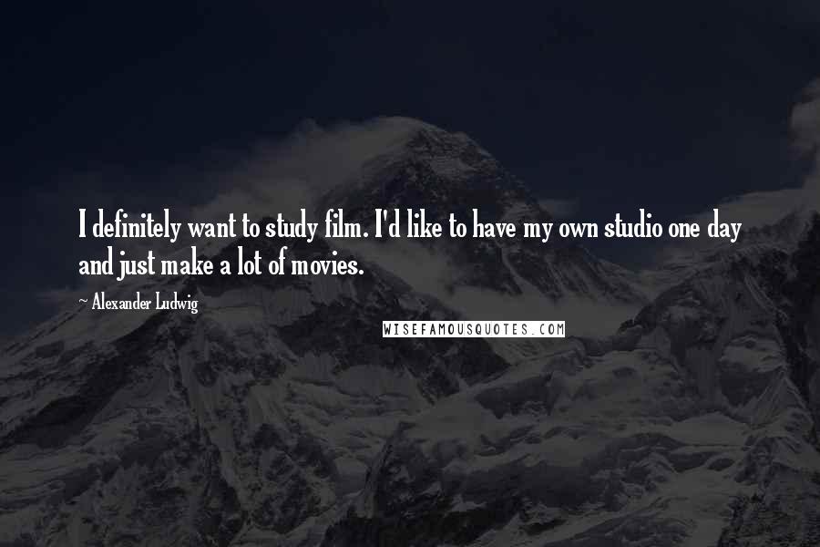 Alexander Ludwig Quotes: I definitely want to study film. I'd like to have my own studio one day and just make a lot of movies.