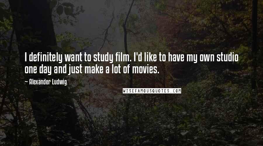 Alexander Ludwig Quotes: I definitely want to study film. I'd like to have my own studio one day and just make a lot of movies.