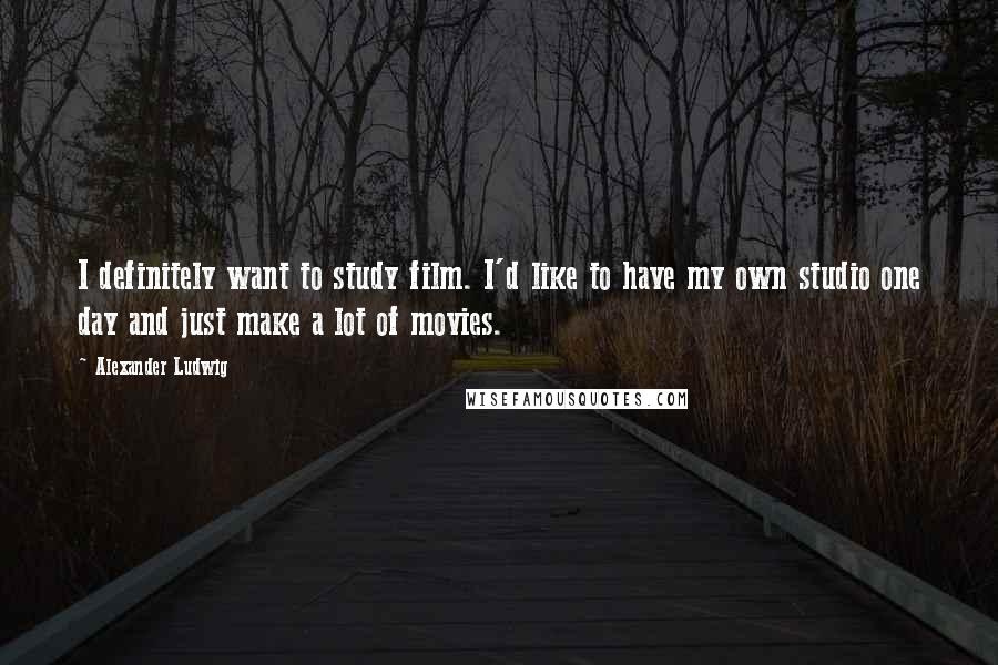 Alexander Ludwig Quotes: I definitely want to study film. I'd like to have my own studio one day and just make a lot of movies.