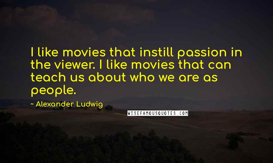 Alexander Ludwig Quotes: I like movies that instill passion in the viewer. I like movies that can teach us about who we are as people.