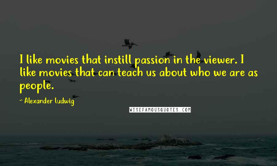 Alexander Ludwig Quotes: I like movies that instill passion in the viewer. I like movies that can teach us about who we are as people.