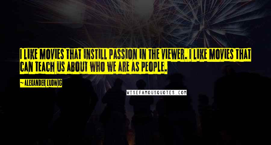 Alexander Ludwig Quotes: I like movies that instill passion in the viewer. I like movies that can teach us about who we are as people.