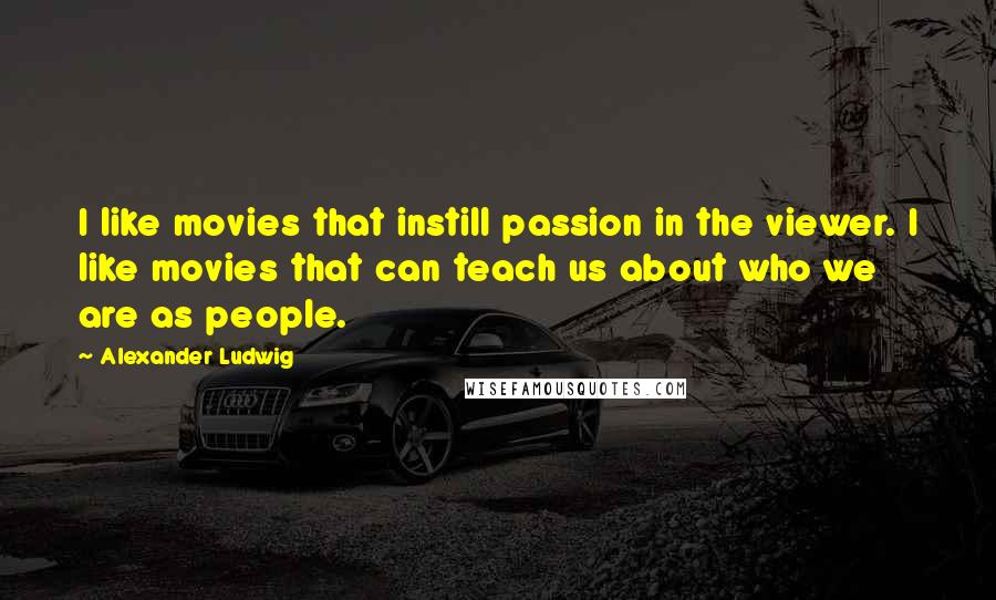 Alexander Ludwig Quotes: I like movies that instill passion in the viewer. I like movies that can teach us about who we are as people.