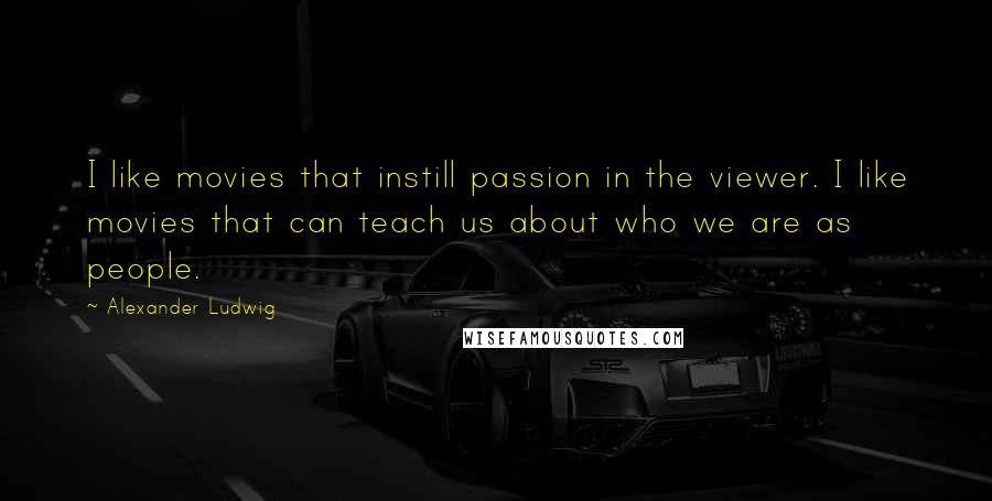 Alexander Ludwig Quotes: I like movies that instill passion in the viewer. I like movies that can teach us about who we are as people.