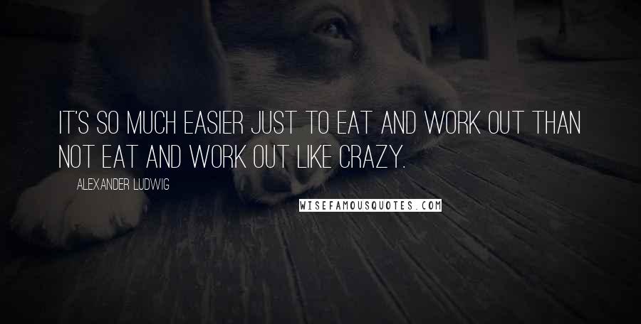 Alexander Ludwig Quotes: It's so much easier just to eat and work out than not eat and work out like crazy.