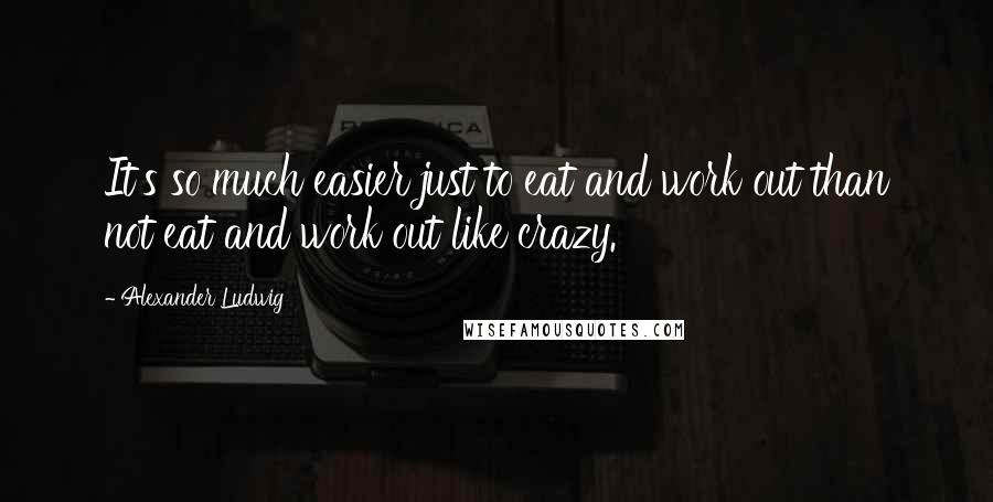 Alexander Ludwig Quotes: It's so much easier just to eat and work out than not eat and work out like crazy.