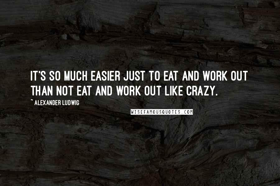 Alexander Ludwig Quotes: It's so much easier just to eat and work out than not eat and work out like crazy.