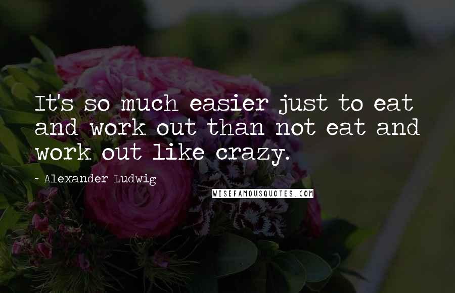 Alexander Ludwig Quotes: It's so much easier just to eat and work out than not eat and work out like crazy.