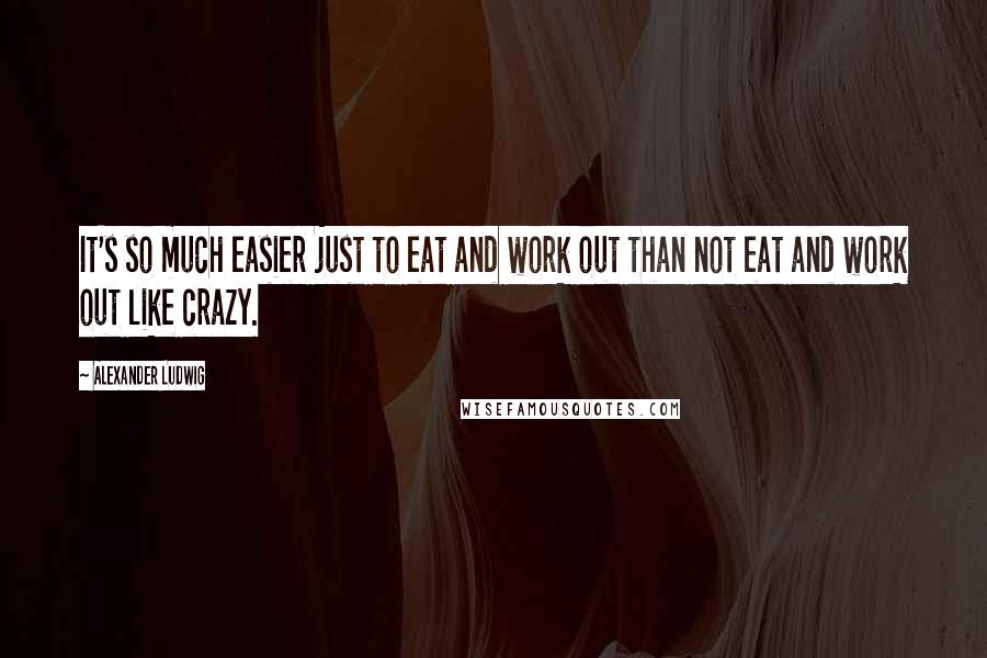 Alexander Ludwig Quotes: It's so much easier just to eat and work out than not eat and work out like crazy.