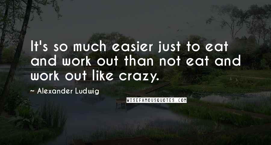 Alexander Ludwig Quotes: It's so much easier just to eat and work out than not eat and work out like crazy.