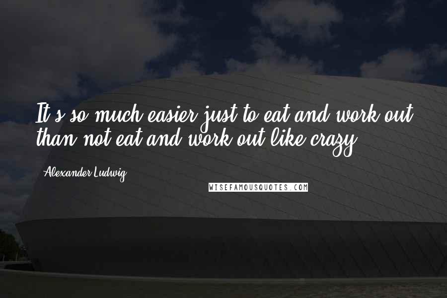 Alexander Ludwig Quotes: It's so much easier just to eat and work out than not eat and work out like crazy.