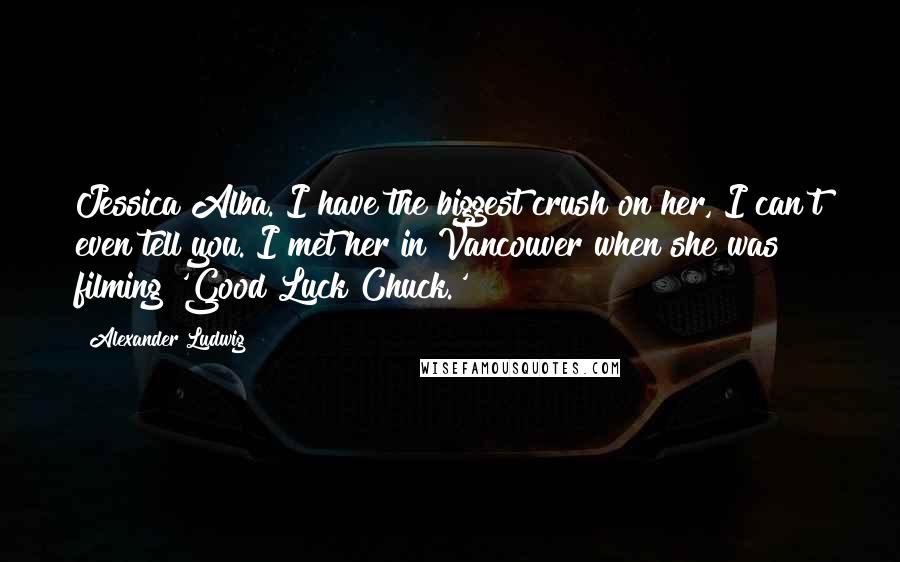 Alexander Ludwig Quotes: Jessica Alba. I have the biggest crush on her, I can't even tell you. I met her in Vancouver when she was filming 'Good Luck Chuck.'