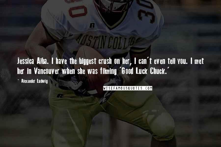 Alexander Ludwig Quotes: Jessica Alba. I have the biggest crush on her, I can't even tell you. I met her in Vancouver when she was filming 'Good Luck Chuck.'