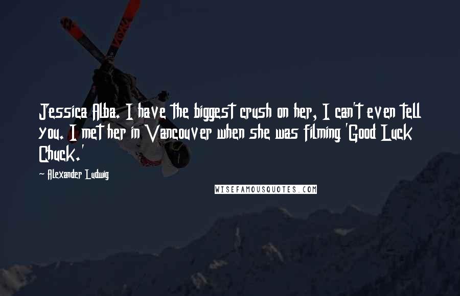 Alexander Ludwig Quotes: Jessica Alba. I have the biggest crush on her, I can't even tell you. I met her in Vancouver when she was filming 'Good Luck Chuck.'