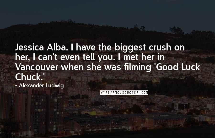 Alexander Ludwig Quotes: Jessica Alba. I have the biggest crush on her, I can't even tell you. I met her in Vancouver when she was filming 'Good Luck Chuck.'