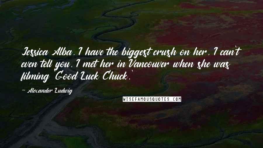 Alexander Ludwig Quotes: Jessica Alba. I have the biggest crush on her, I can't even tell you. I met her in Vancouver when she was filming 'Good Luck Chuck.'