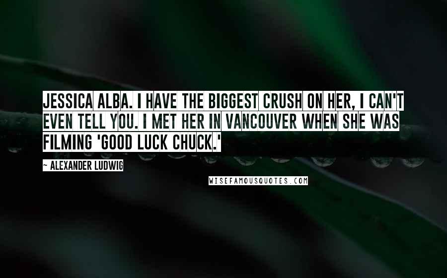 Alexander Ludwig Quotes: Jessica Alba. I have the biggest crush on her, I can't even tell you. I met her in Vancouver when she was filming 'Good Luck Chuck.'