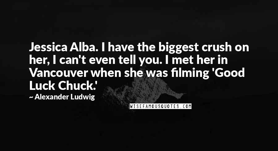 Alexander Ludwig Quotes: Jessica Alba. I have the biggest crush on her, I can't even tell you. I met her in Vancouver when she was filming 'Good Luck Chuck.'