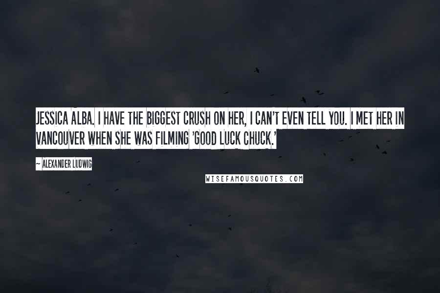 Alexander Ludwig Quotes: Jessica Alba. I have the biggest crush on her, I can't even tell you. I met her in Vancouver when she was filming 'Good Luck Chuck.'