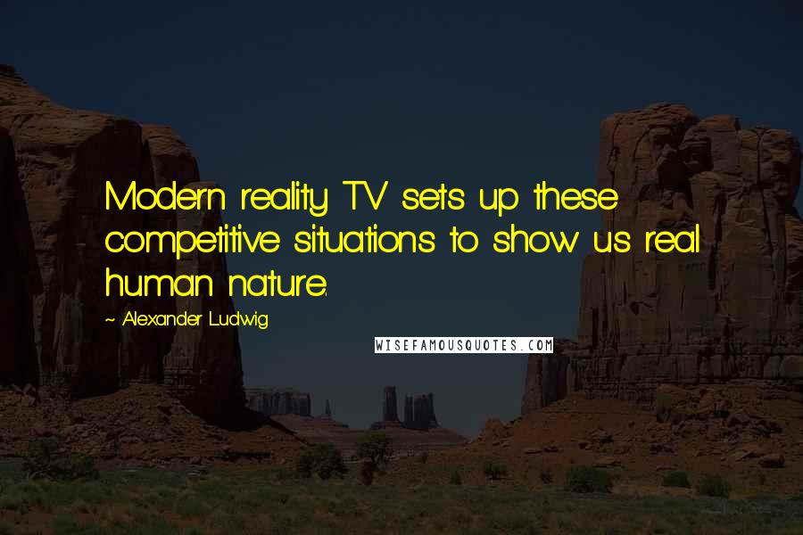 Alexander Ludwig Quotes: Modern reality TV sets up these competitive situations to show us real human nature.