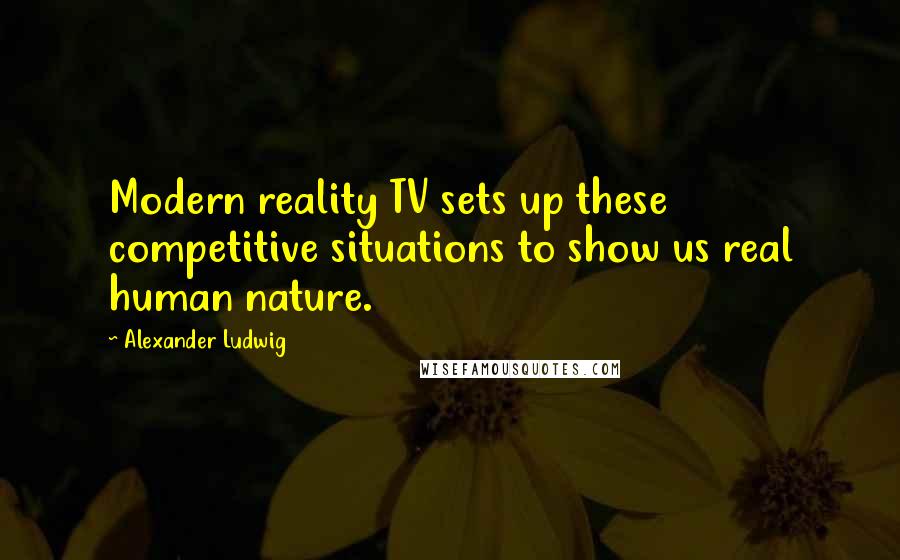 Alexander Ludwig Quotes: Modern reality TV sets up these competitive situations to show us real human nature.