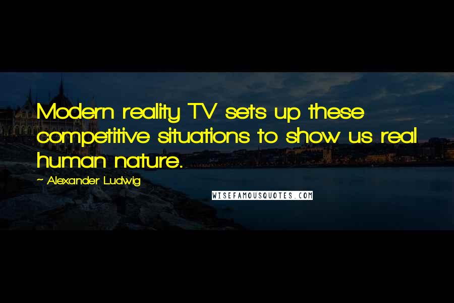 Alexander Ludwig Quotes: Modern reality TV sets up these competitive situations to show us real human nature.