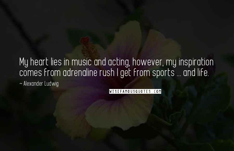 Alexander Ludwig Quotes: My heart lies in music and acting, however, my inspiration comes from adrenaline rush I get from sports ... and life.
