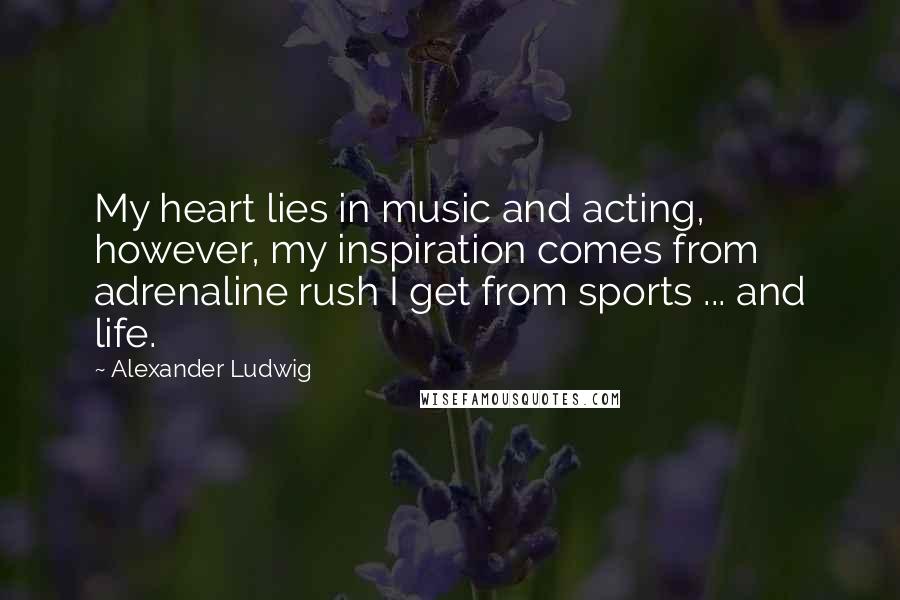Alexander Ludwig Quotes: My heart lies in music and acting, however, my inspiration comes from adrenaline rush I get from sports ... and life.