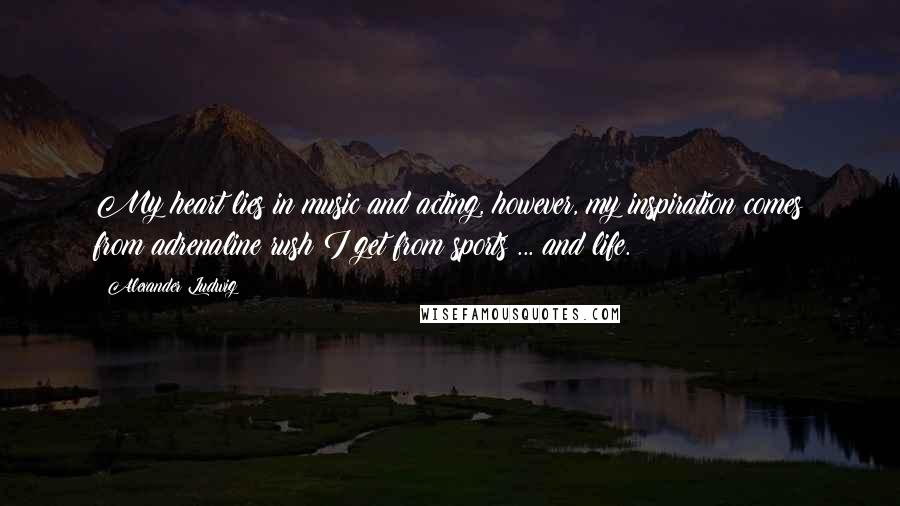 Alexander Ludwig Quotes: My heart lies in music and acting, however, my inspiration comes from adrenaline rush I get from sports ... and life.