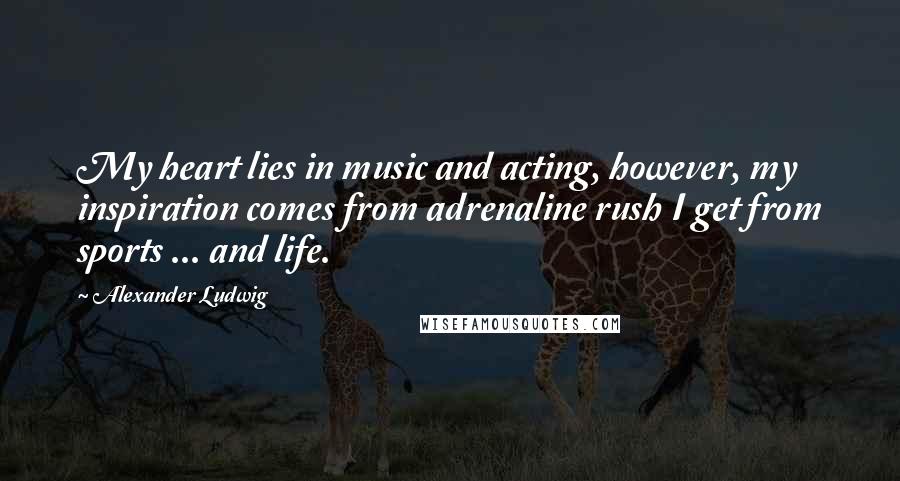 Alexander Ludwig Quotes: My heart lies in music and acting, however, my inspiration comes from adrenaline rush I get from sports ... and life.