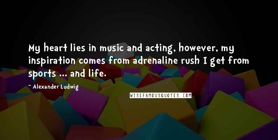 Alexander Ludwig Quotes: My heart lies in music and acting, however, my inspiration comes from adrenaline rush I get from sports ... and life.