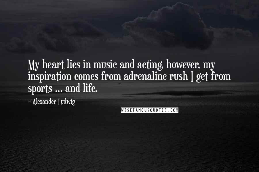 Alexander Ludwig Quotes: My heart lies in music and acting, however, my inspiration comes from adrenaline rush I get from sports ... and life.