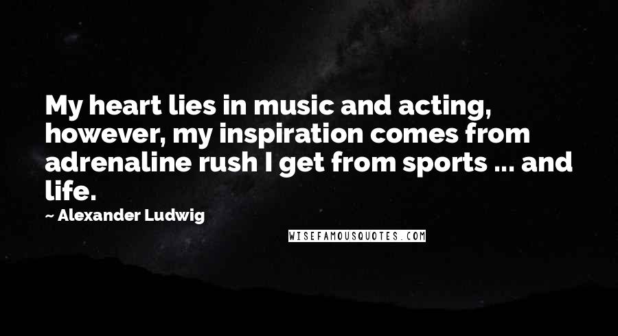 Alexander Ludwig Quotes: My heart lies in music and acting, however, my inspiration comes from adrenaline rush I get from sports ... and life.