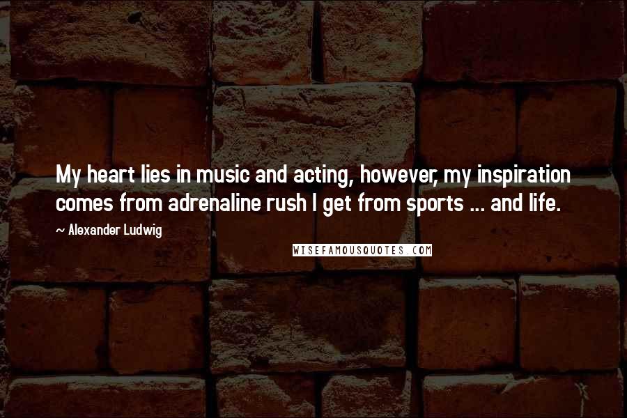 Alexander Ludwig Quotes: My heart lies in music and acting, however, my inspiration comes from adrenaline rush I get from sports ... and life.