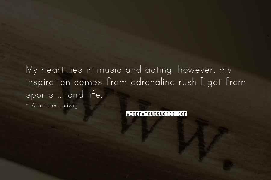 Alexander Ludwig Quotes: My heart lies in music and acting, however, my inspiration comes from adrenaline rush I get from sports ... and life.